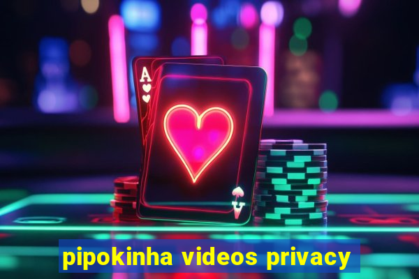 pipokinha videos privacy